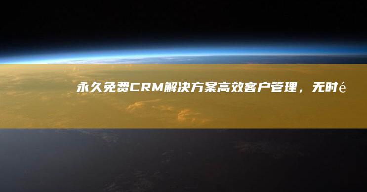 永久免费CRM解决方案：高效客户管理，无时限体验！