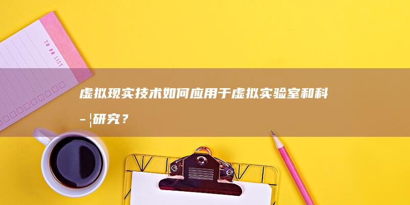 虚拟现实技术如何应用于虚拟实验室和科学研究？